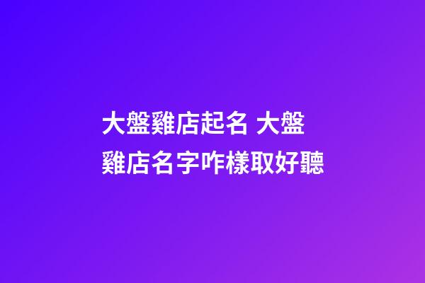 大盤雞店起名 大盤雞店名字咋樣取好聽-第1張-店鋪起名-玄機派